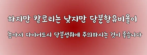  하지만 칼로리는 낮지만 당분함유비율이 높아서 다이어트시 당분섭취에 주의하시는 것이 좋습니다