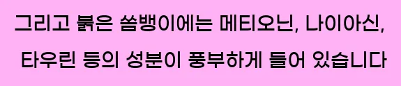  그리고 붉은 쏨뱅이에는 메티오닌, 나이아신, 타우린 등의 성분이 풍부하게 들어 있습니다