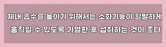  체내 흡수를 높이기 위해서는 소화기능이 활발하게 움직일 수 있도록 가열한 후 섭취하는 것이 좋다