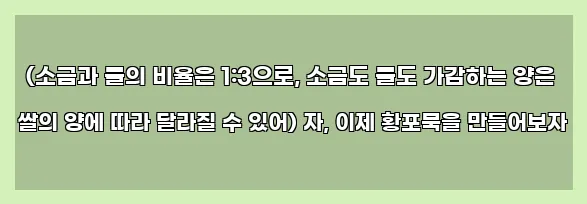  (소금과 물의 비율은 1:3으로, 소금도 물도 가감하는 양은 쌀의 양에 따라 달라질 수 있어) 자, 이제 황포묵을 만들어보자