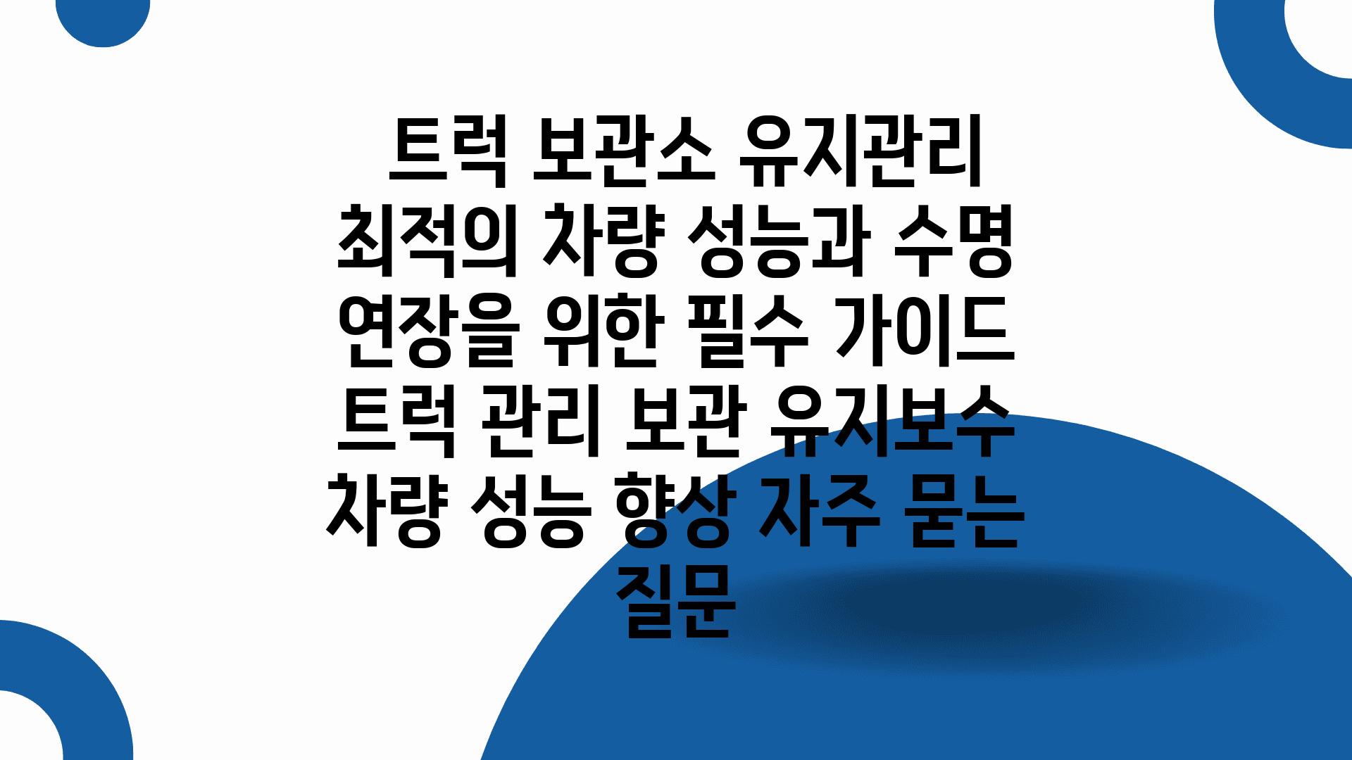  트럭 보관소 유지관리 최적의 차량 성능과 수명 연장을 위한 필수 설명서  트럭 관리 보관 유지보수 차량 성능 향상 자주 묻는 질문