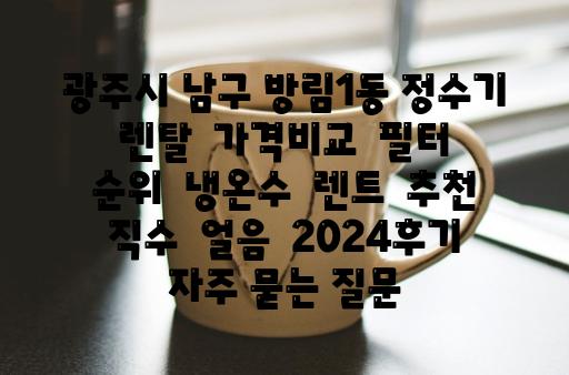 광주시 남구 방림1동 정수기 렌탈  가격비교  필터  순위  냉온수  렌트  추천  직수  얼음  2024후기 자주 묻는 질문