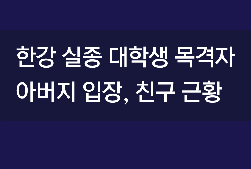  한강 실종 대학생 목격자, 아버지 입장, 친구 근황