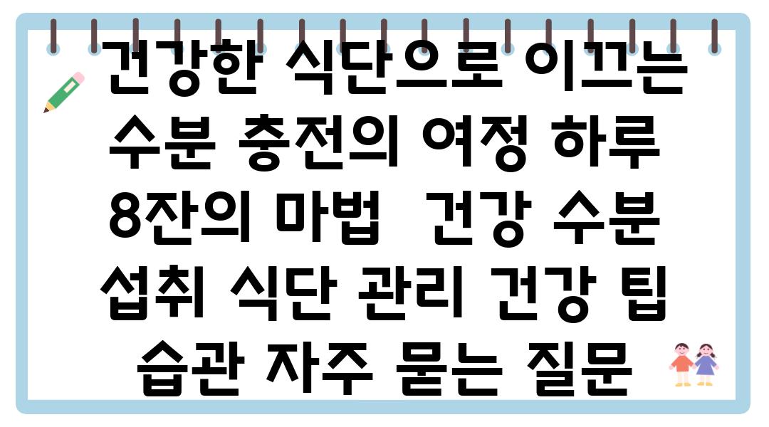  건강한 식단으로 이끄는 수분 충전의 여정 하루 8잔의 마법  건강 수분 섭취 식단 관리 건강 팁 습관 자주 묻는 질문