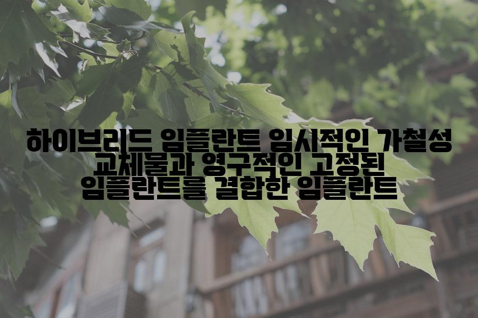 하이브리드 임플란트 임시적인 가철성 교체물과 영구적인 고정된 임플란트를 결합한 임플란트