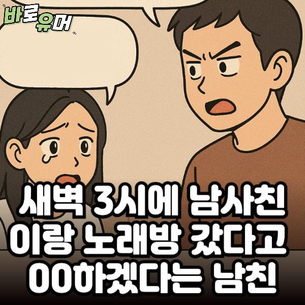 새벽 3시에 남사친이랑 노래방 갔다고 남친은 00하겠다네요…