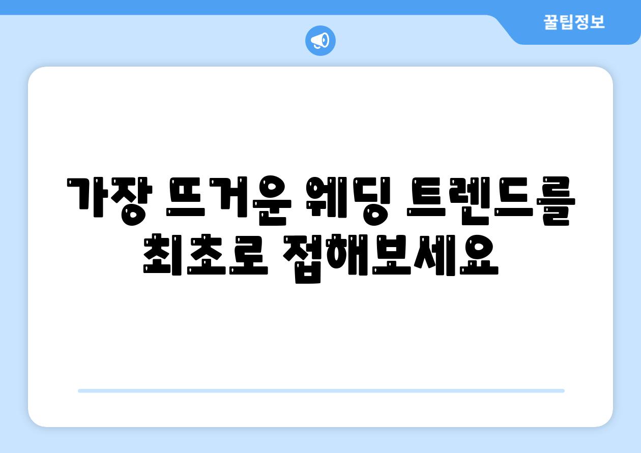 가장 뜨거운 웨딩 트렌드를 최초로 접해보세요