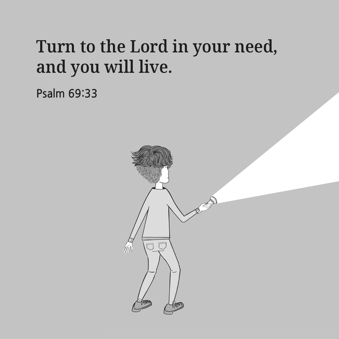 Turn to the Lord in your need&#44; and you will live. (Psalm 69:33)