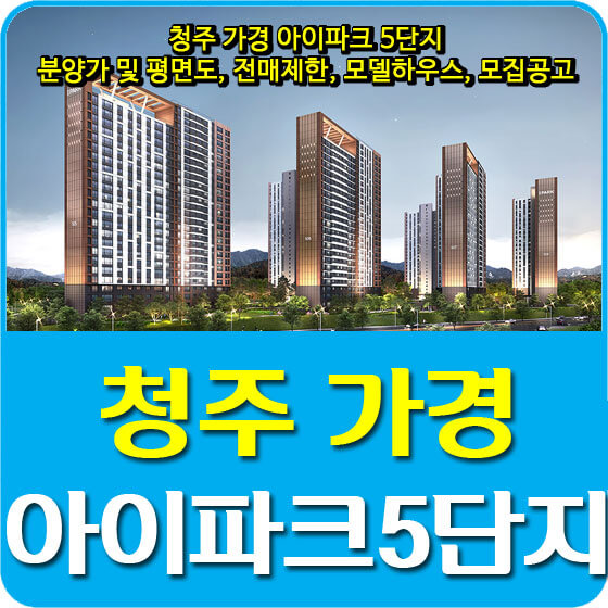  청주 가경 아이파크 5단지 분양가 및 평면도, 전매제한, 모델하우스, 모집공고 안내
