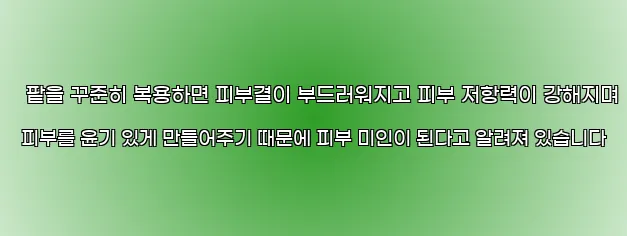  팥을 꾸준히 복용하면 피부결이 부드러워지고 피부 저항력이 강해지며 피부를 윤기 있게 만들어주기 때문에 피부 미인이 된다고 알려져 있습니다
