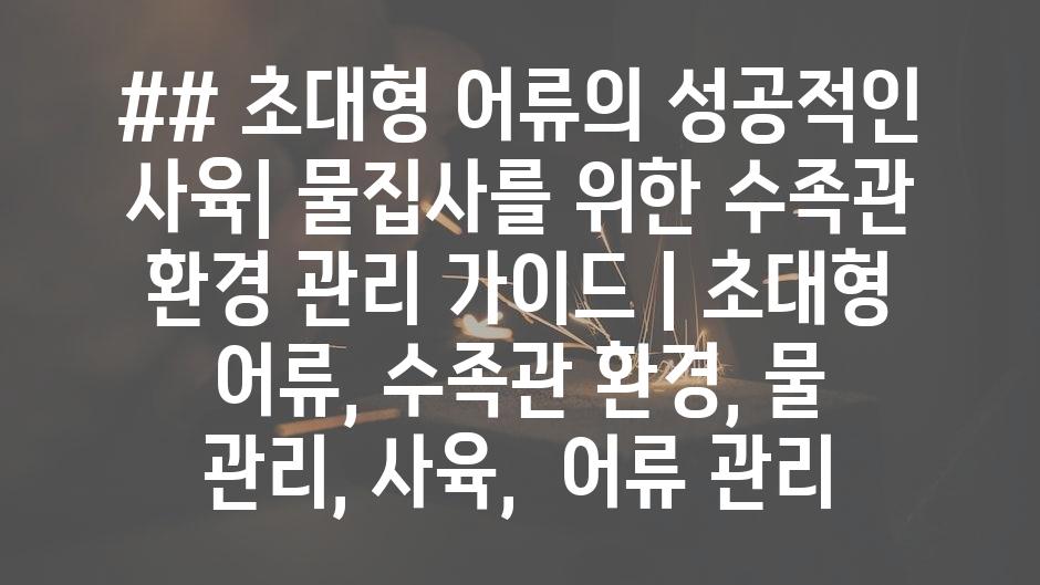 ## 초대형 어류의 성공적인 사육| 물집사를 위한 수족관 환경 관리 가이드 | 초대형 어류, 수족관 환경, 물 관리, 사육, 어류 관리
