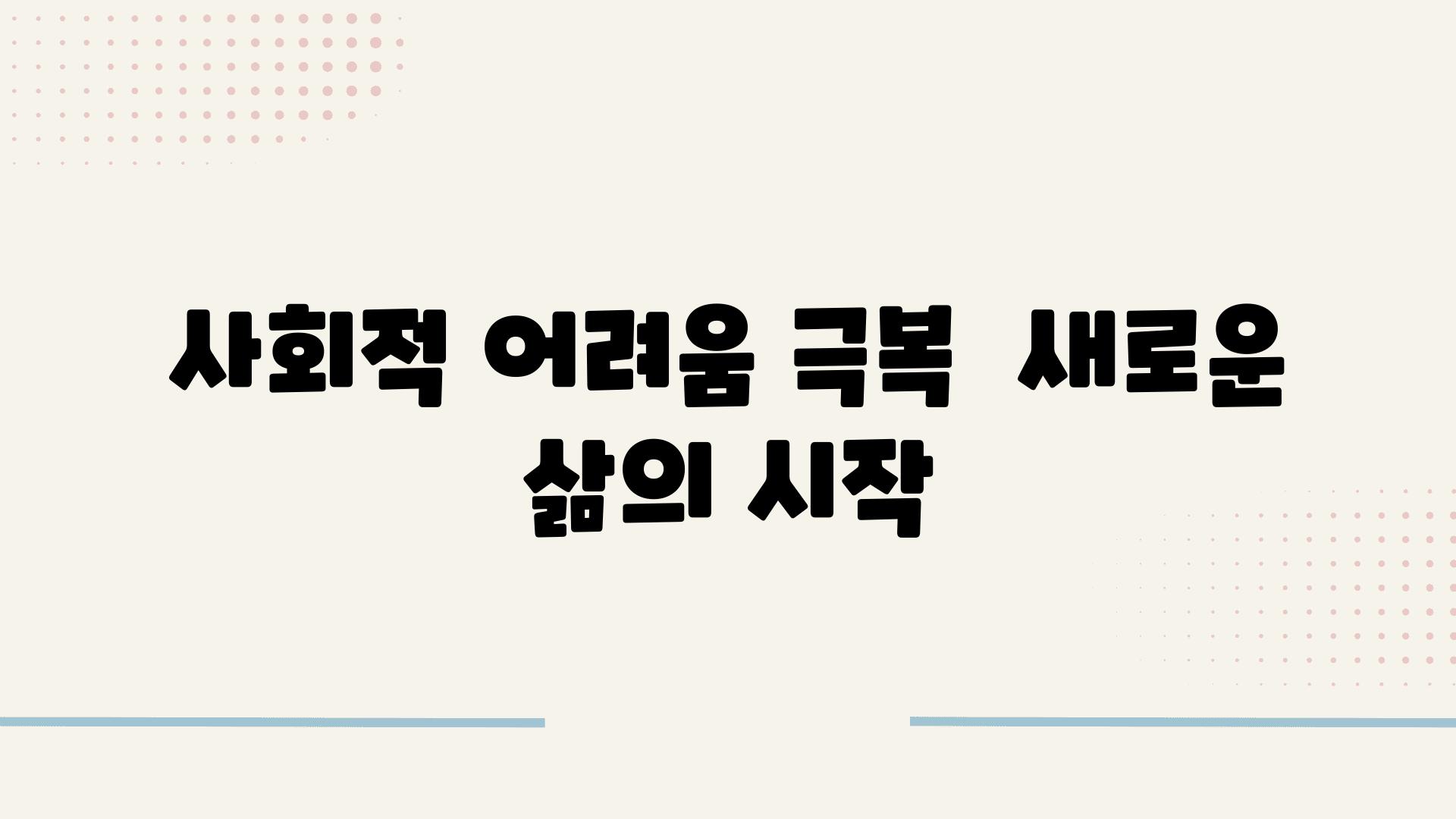 사회적 어려움 극복  새로운 삶의 시작