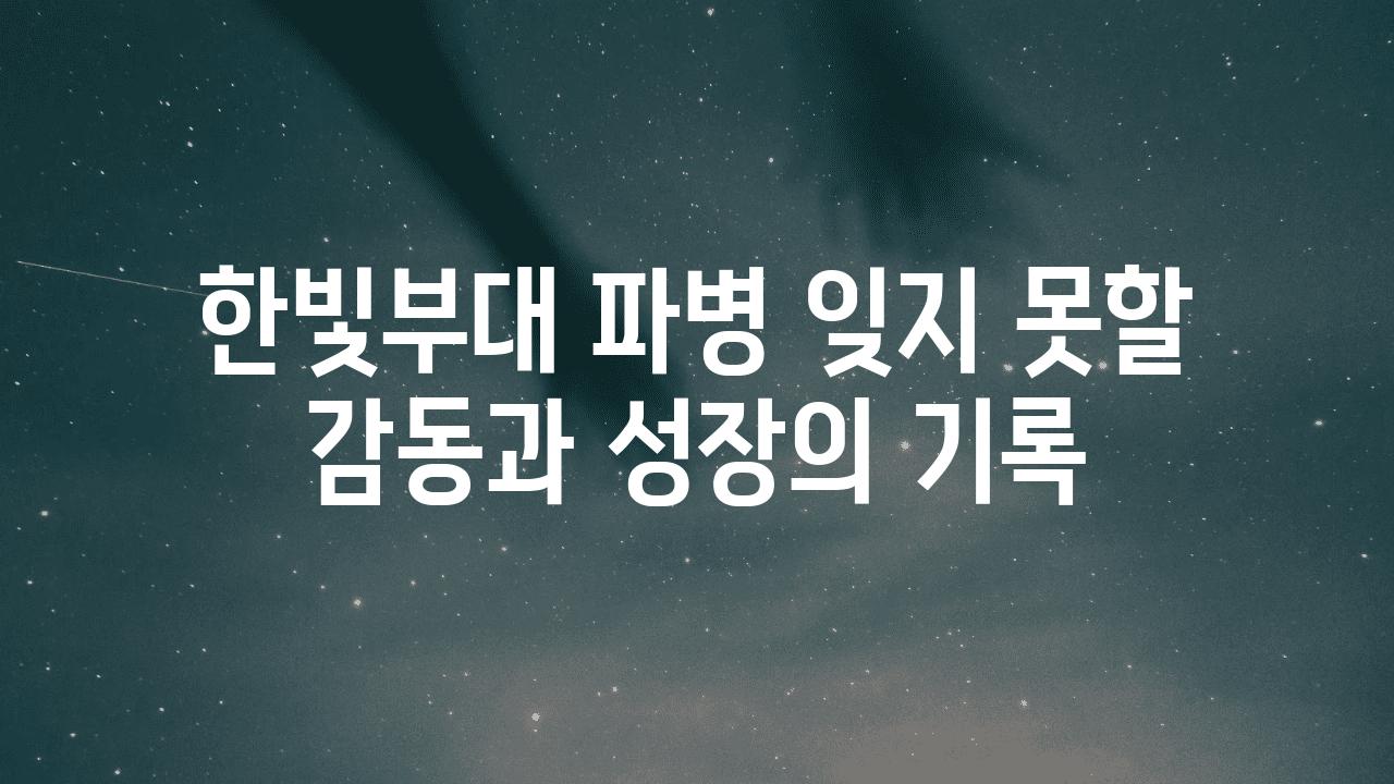 한빛부대 파병 잊지 못할 감동과 성장의 기록