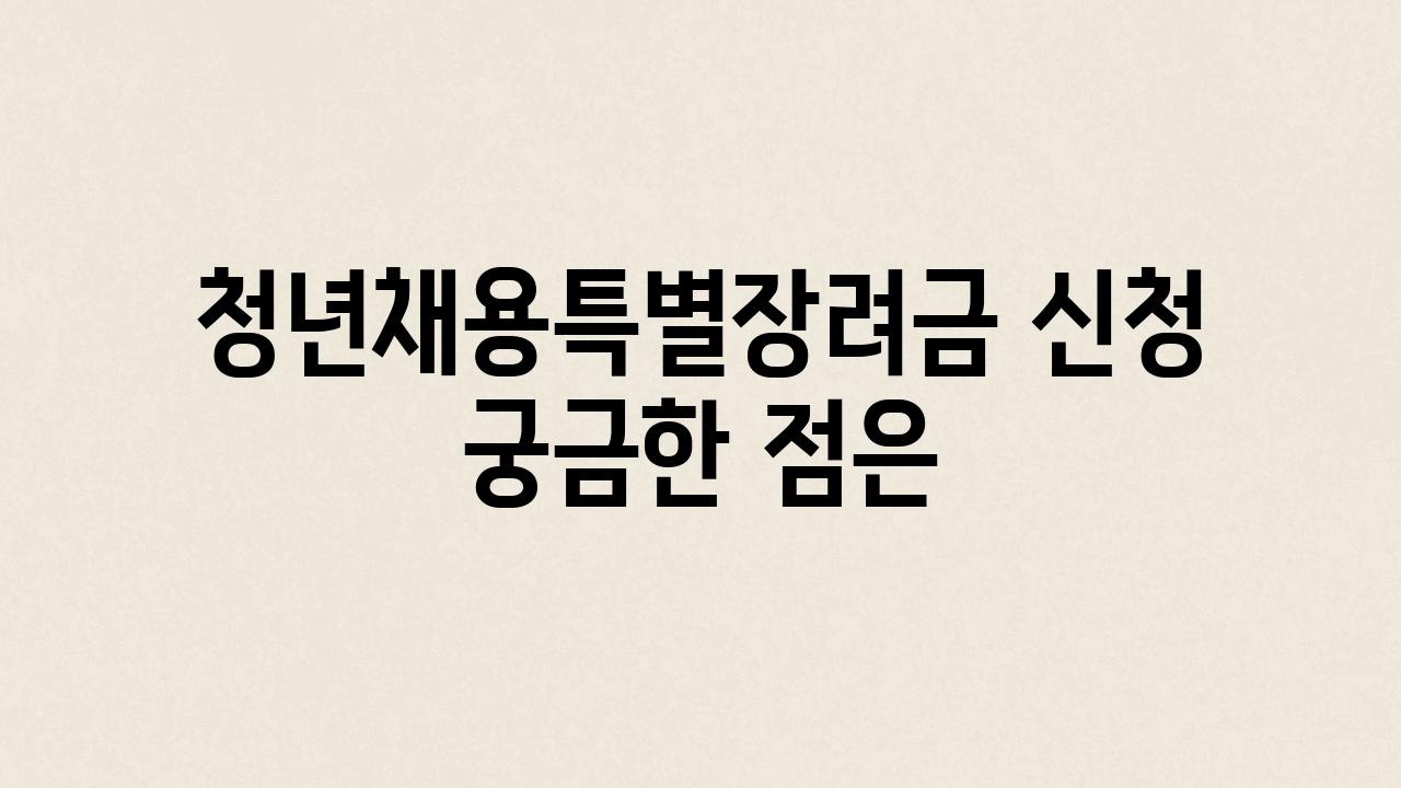 청년채용특별장려금 신청 궁금한 점은