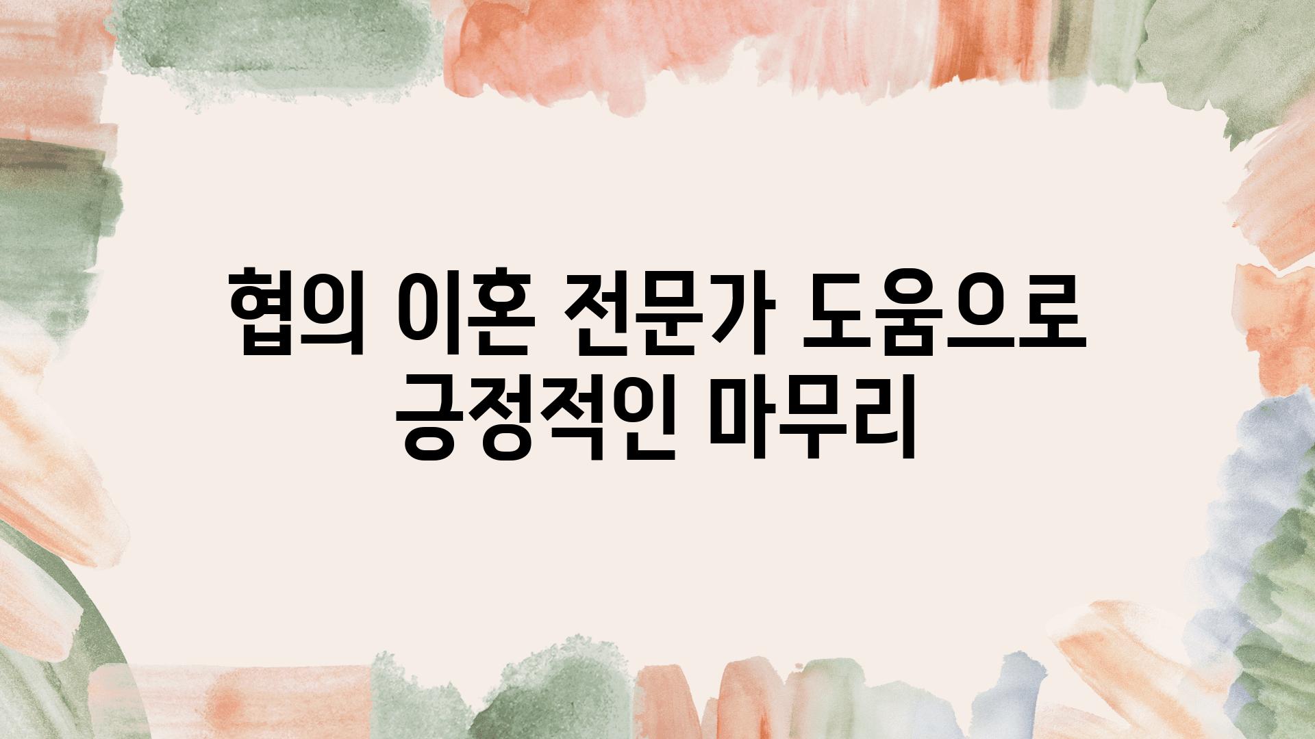 협의 이혼 전문가 도움으로 긍정적인 마무리