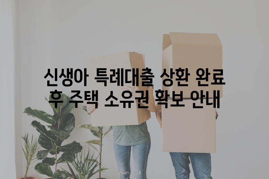 신생아 특례대출 상환 완료 후 주택 소유권 확보 안내