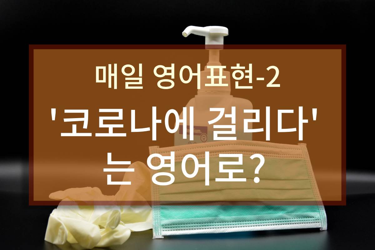  '코로나에 걸리다'는 영어로?