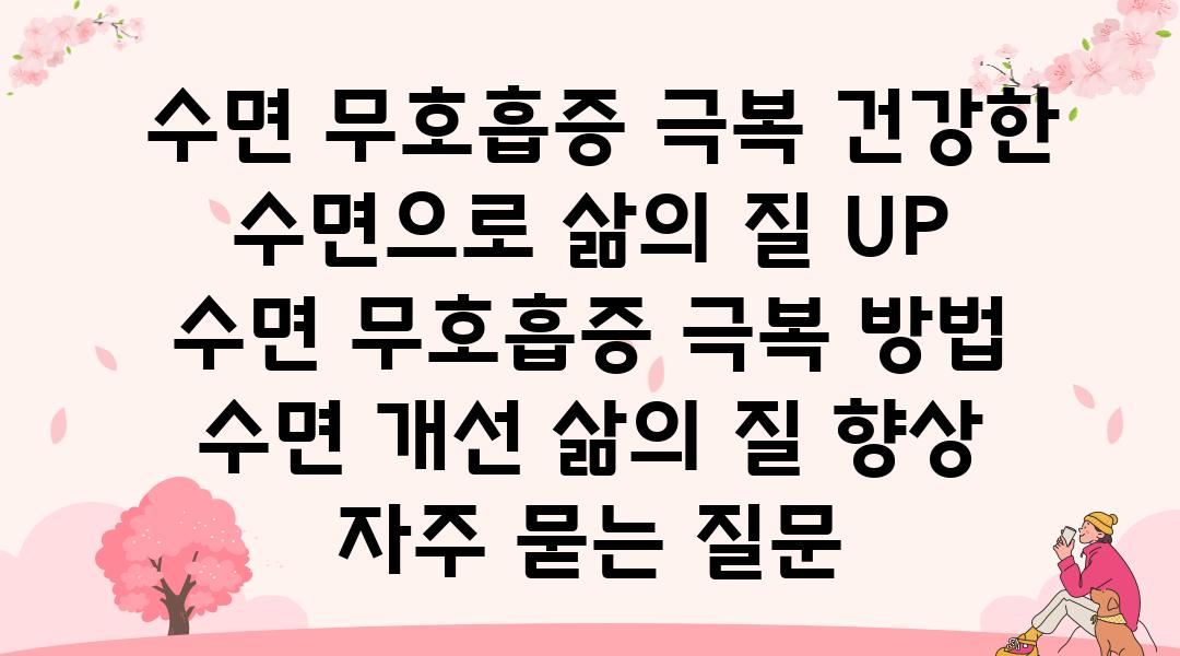  수면 무호흡증 극복 건강한 수면으로 삶의 질 UP  수면 무호흡증 극복 방법 수면 개선 삶의 질 향상 자주 묻는 질문