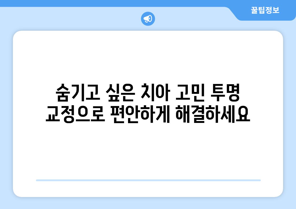 숨기고 싶은 치아 고민 투명 교정으로 편안하게 해결하세요