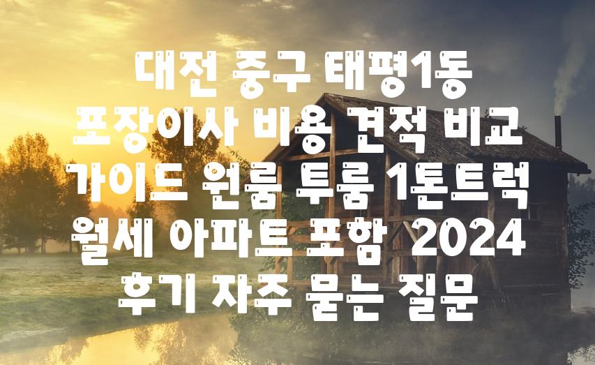  대전 중구 태평1동 포장이사 비용 견적 비교 안내 원룸 투룸 1톤트럭 월세 아파트 포함  2024 후기 자주 묻는 질문