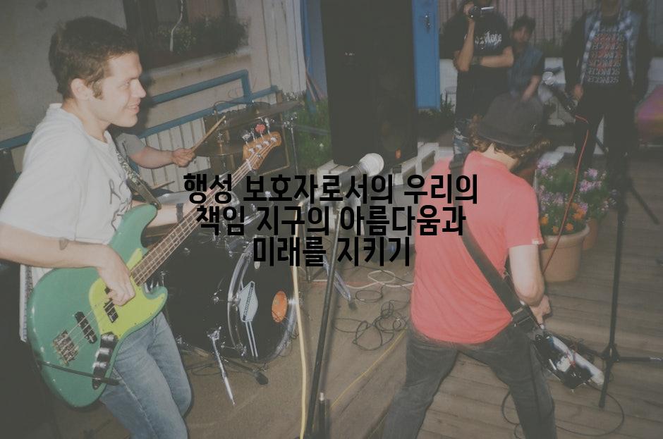 행성 보호자로서의 우리의 책임 지구의 아름다움과 미래를 지키기