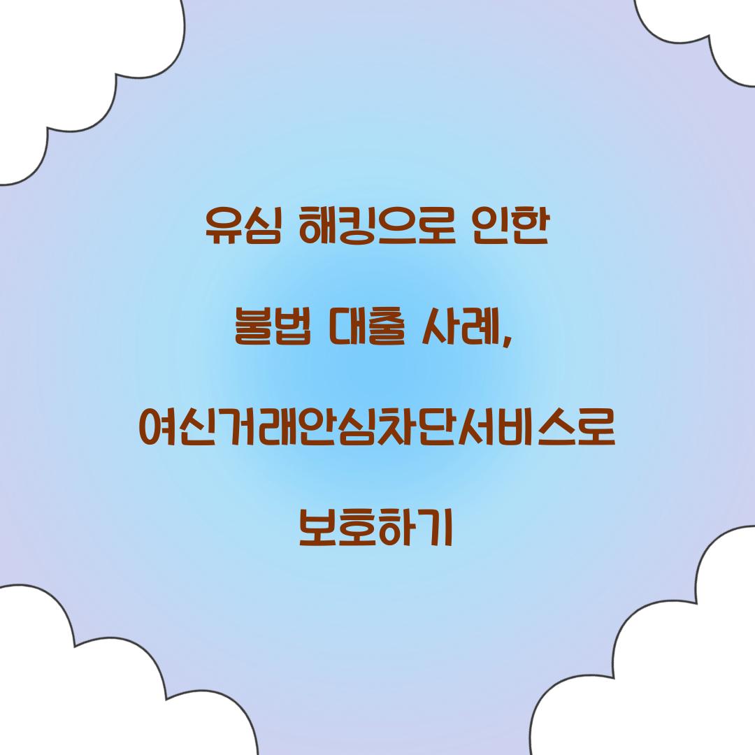 유심 해킹으로 인한 불법 대출 사례와 여신거래안심차단서비스의 역할