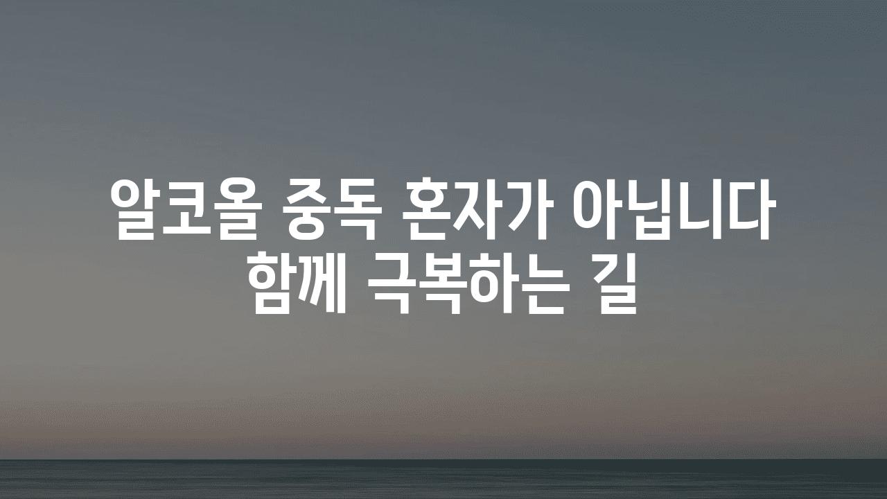 알코올 중독 혼자가 아닙니다 함께 극복하는 길