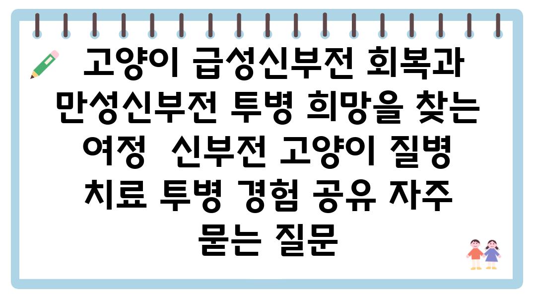  고양이 급성신부전 회복과 만성신부전 투병 희망을 찾는 여정  신부전 고양이 질병 치료 투병 경험 공유 자주 묻는 질문