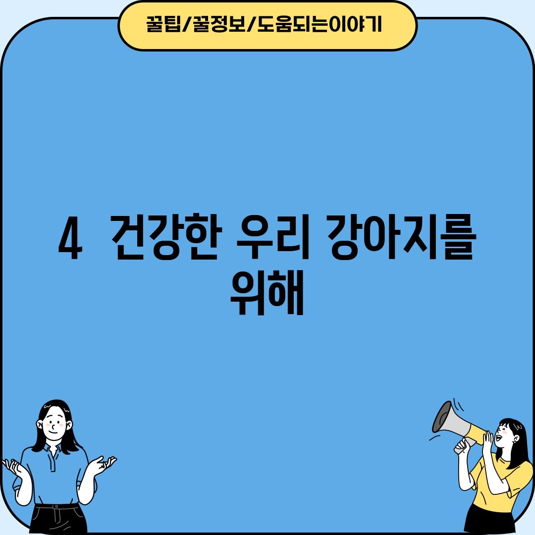 4.  건강한 우리 강아지를 위해