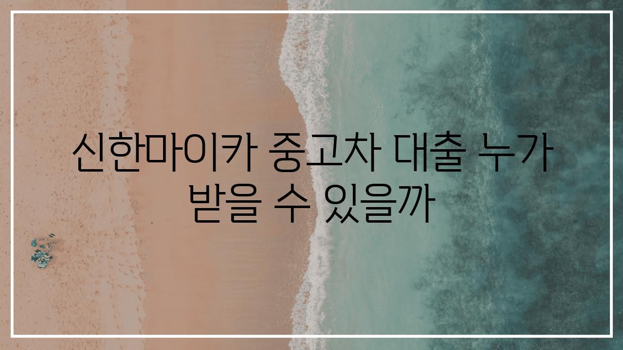 신한마이카 중고차 대출 누가 받을 수 있을까