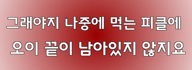 그래야지 나중에 먹는 피클에 오이 끝이 남아있지 않지요