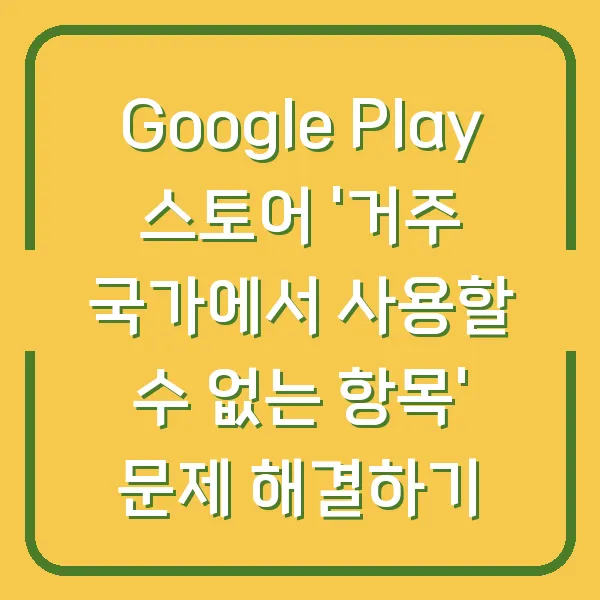 Google Play 스토어 '거주 국가에서 사용할 수 없는 항목' 문제 해결하기