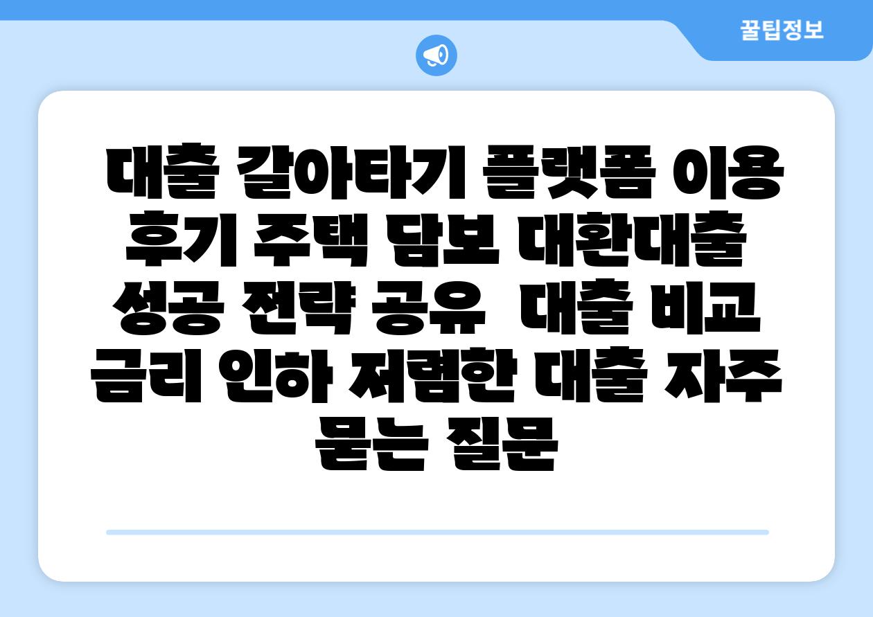  대출 갈아타기 플랫폼 이용 후기 주택 담보 대환대출 성공 전략 공유  대출 비교 금리 인하 저렴한 대출 자주 묻는 질문