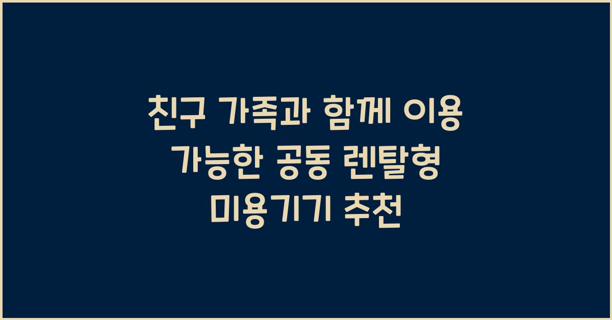 친구·가족과 함께 이용 가능한 공동 렌탈형 미용기기 추천