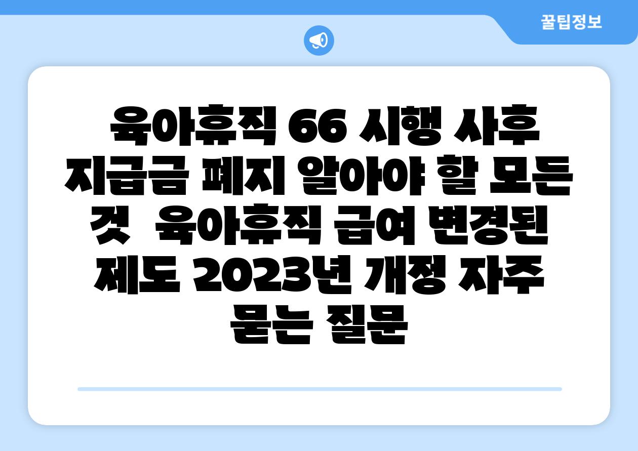육아휴직 66 시행 사후 지급금 폐지 알아야 할 모든 것 육아휴직 급여 변경된 제도 2023년 개정 자주 묻는 질문