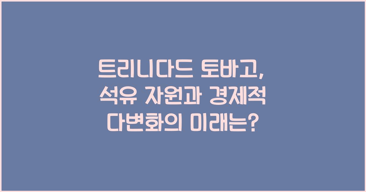 트리니다드 토바고: 석유 자원과 경제적 다변화