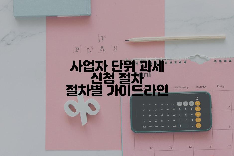 사업자 단위 과세 신청 절차 절차별 가이드라인