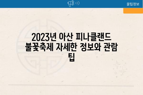 2023년 아산 피나클랜드 불꽃축제 자세한 정보와 관람 팁