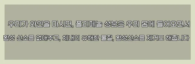  우리가 와인을 마시면, 폴리페놀 성분은 우리 몸에 들어오면서 활성 산소를 없애주고, 체내의 유해한 물질, 활성산소를 제거도 해줍니다