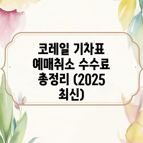 코레일 기차표 예매취소 수수료 총정리 (2025 최신)