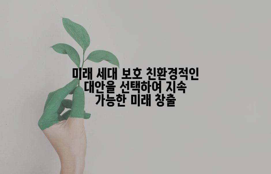 미래 세대 보호 친환경적인 대안을 선택하여 지속 가능한 미래 창출
