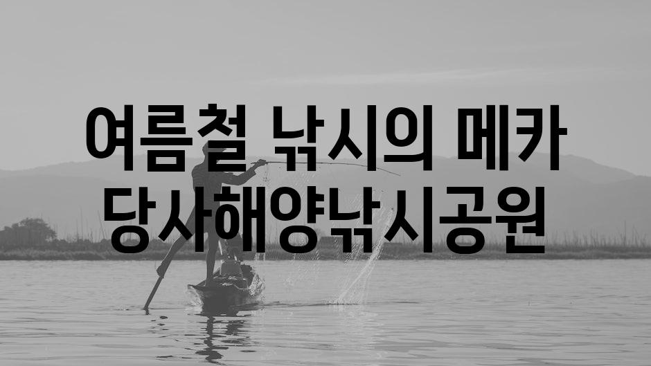 여름철 낚시의 메카, 당사해양낚시공원