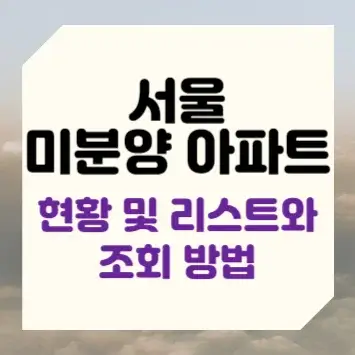 서울 미분양 아파트 현황 및 리스트와 조회 방법