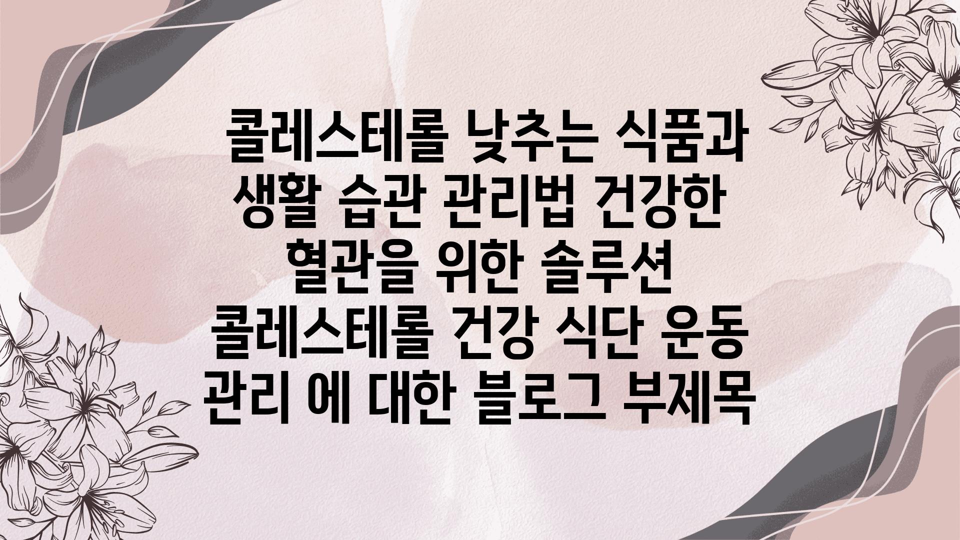  콜레스테롤 낮추는 식품과 생활 습관 관리법 건강한 혈관을 위한 솔루션  콜레스테롤 건강 식단 운동 관리 에 대한 블로그 부제목