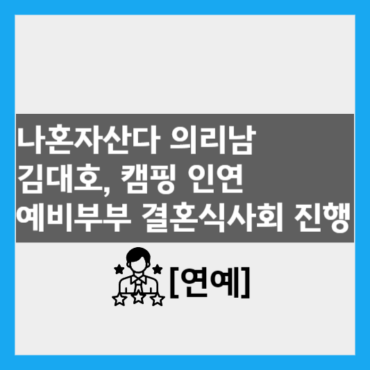  [연예] 나혼자산다 의리남 김대호,  캠핑 인연 예비부부 결혼식 사회 진행