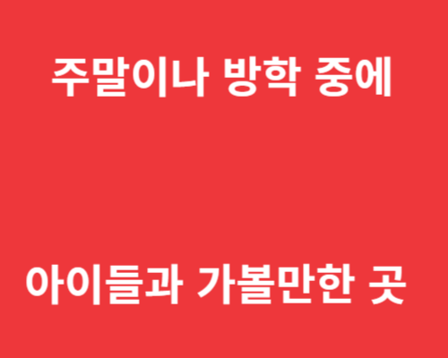 주말이나 방학 중에 아이들과 가볼 만 한 곳 바로가기