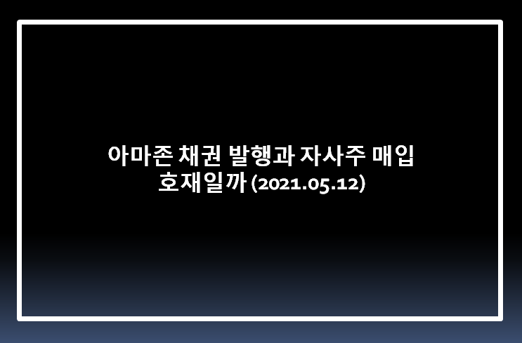  아마존 채권 발행과 자사주 매입 호재일까? (2021.05.12)