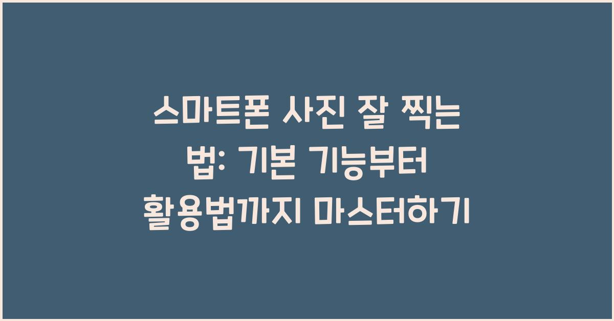 스마트폰 사진 잘 찍는 법: 기본 기능부터 활용법까지