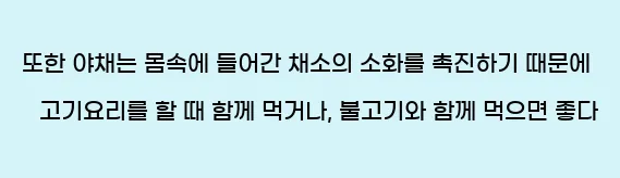  또한 야채는 몸속에 들어간 채소의 소화를 촉진하기 때문에 고기요리를 할 때 함께 먹거나, 불고기와 함께 먹으면 좋다