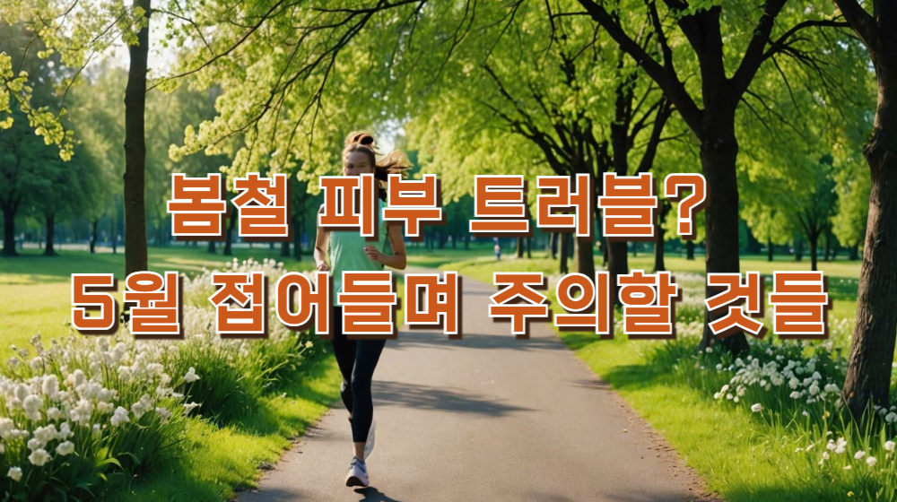 봄철 피부 트러블 5월 접어들며 주의할 것들